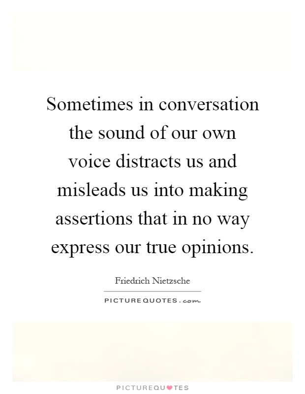 Sometimes in conversation the sound of our own voice distracts us and misleads us into making assertions that in no way express our true opinions Picture Quote #1