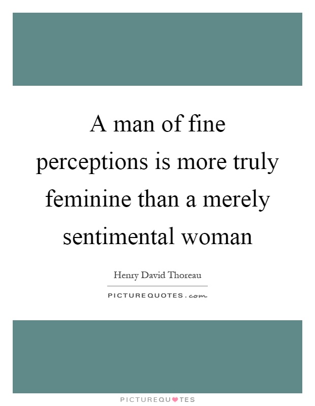 A man of fine perceptions is more truly feminine than a merely sentimental woman Picture Quote #1