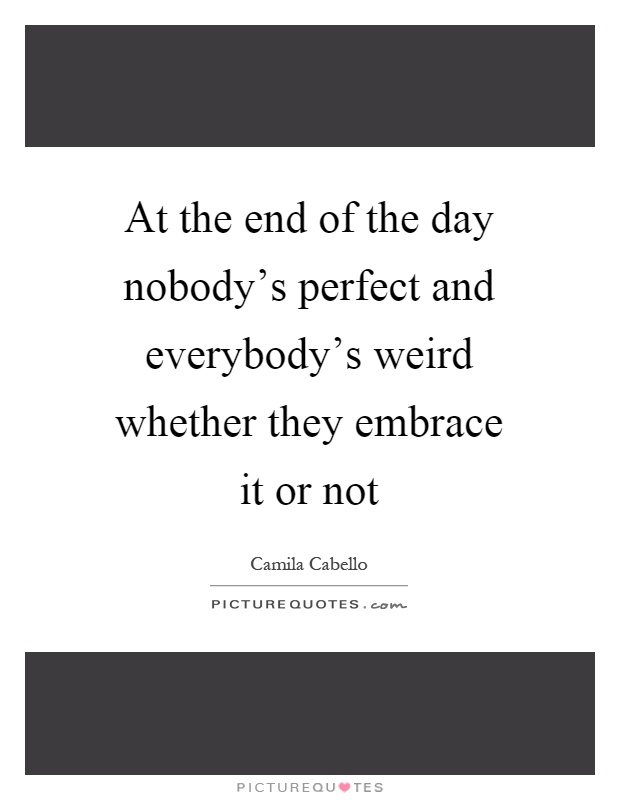 At the end of the day nobody’s perfect and everybody’s weird whether they embrace it or not Picture Quote #1