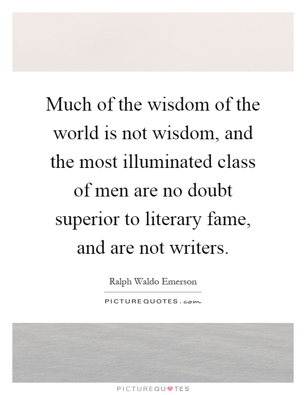 Much of the wisdom of the world is not wisdom, and the most illuminated class of men are no doubt superior to literary fame, and are not writers Picture Quote #1