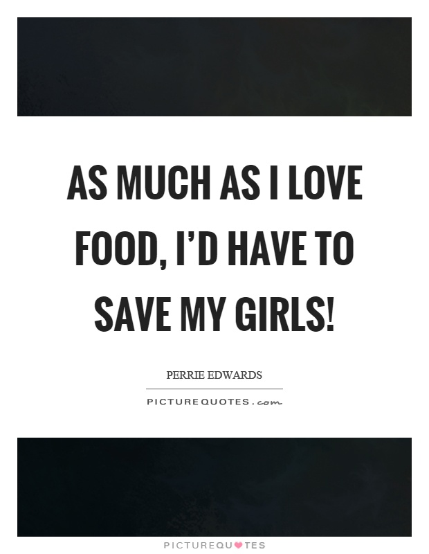 As much as I love food, I’d have to save my girls! Picture Quote #1