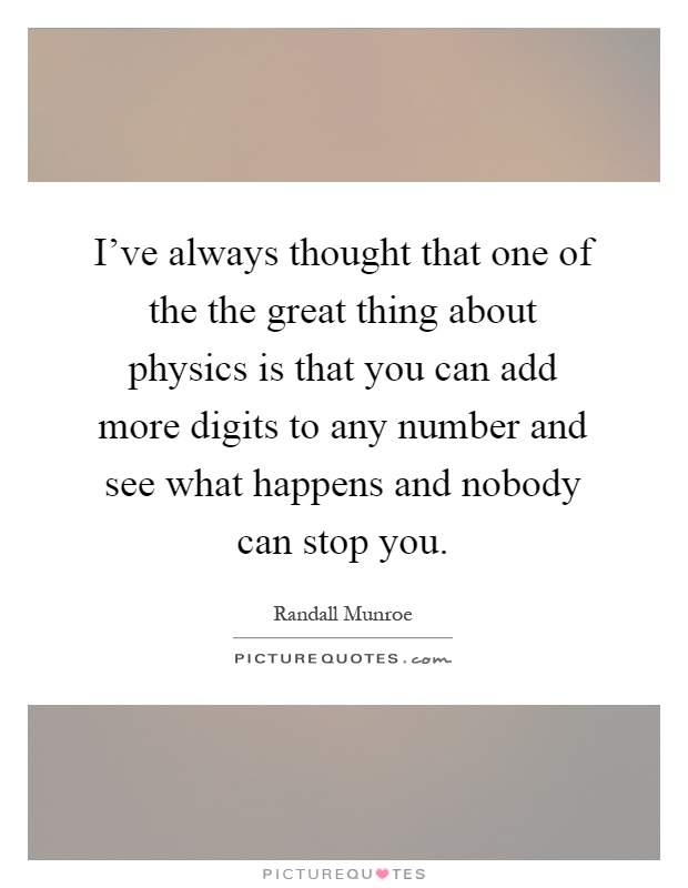 I’ve always thought that one of the the great thing about physics is that you can add more digits to any number and see what happens and nobody can stop you Picture Quote #1