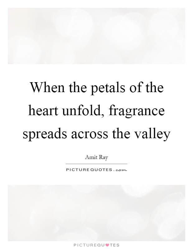 When the petals of the heart unfold, fragrance spreads across the valley Picture Quote #1