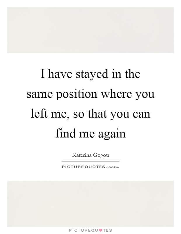 I have stayed in the same position where you left me, so that you can find me again Picture Quote #1