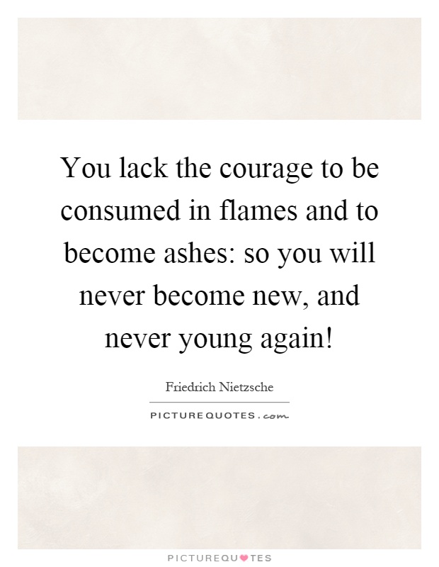 You lack the courage to be consumed in flames and to become ashes: so you will never become new, and never young again! Picture Quote #1
