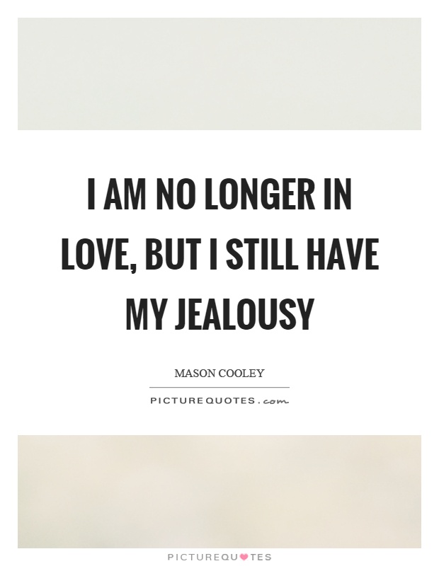 I am no longer in love, but I still have my jealousy Picture Quote #1
