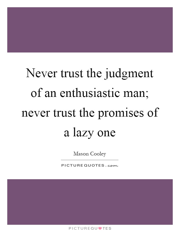 Never trust the judgment of an enthusiastic man; never trust the promises of a lazy one Picture Quote #1