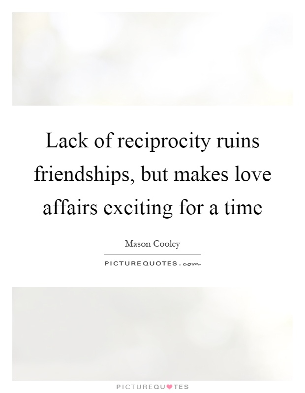 Lack of reciprocity ruins friendships, but makes love affairs exciting for a time Picture Quote #1