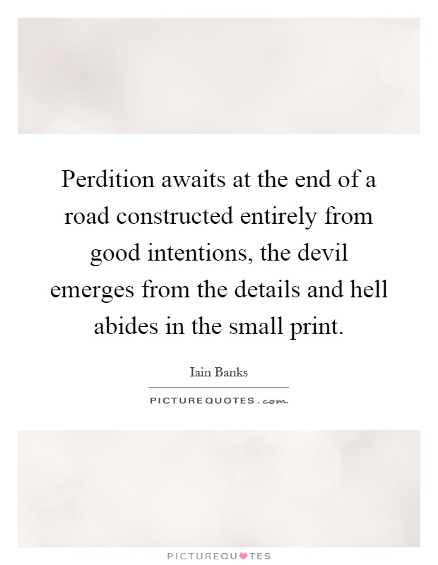 Perdition awaits at the end of a road constructed entirely from good intentions, the devil emerges from the details and hell abides in the small print Picture Quote #1