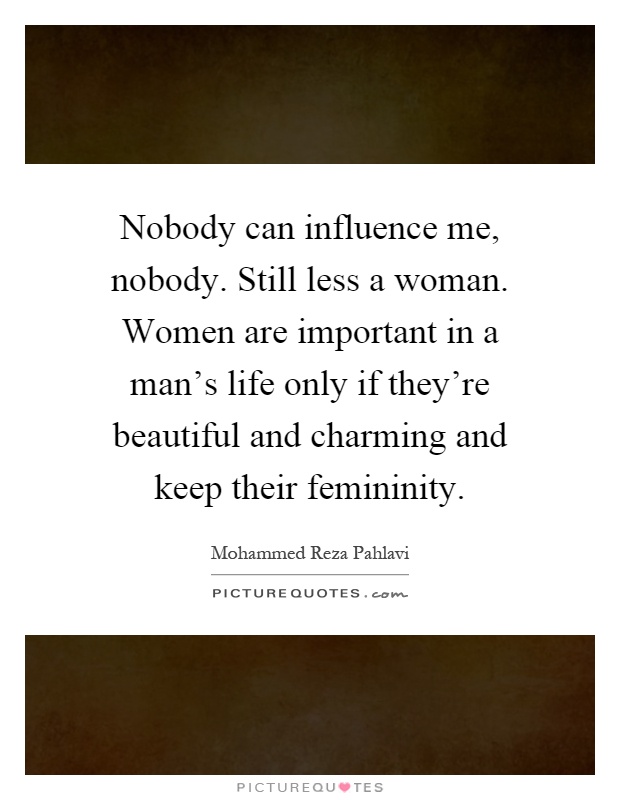 Nobody can influence me, nobody. Still less a woman. Women are important in a man’s life only if they’re beautiful and charming and keep their femininity Picture Quote #1