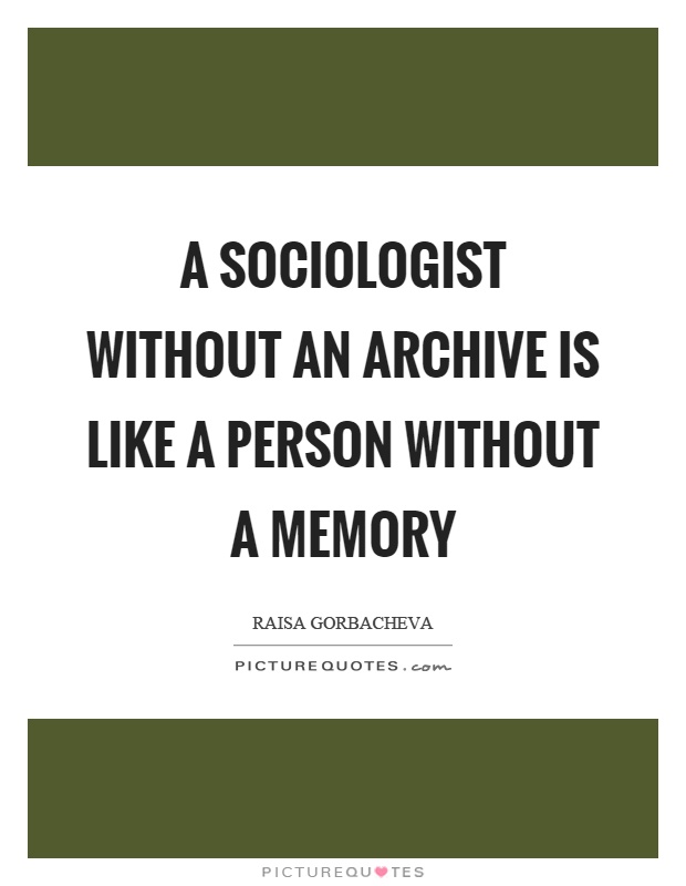 A sociologist without an archive is like a person without a memory Picture Quote #1