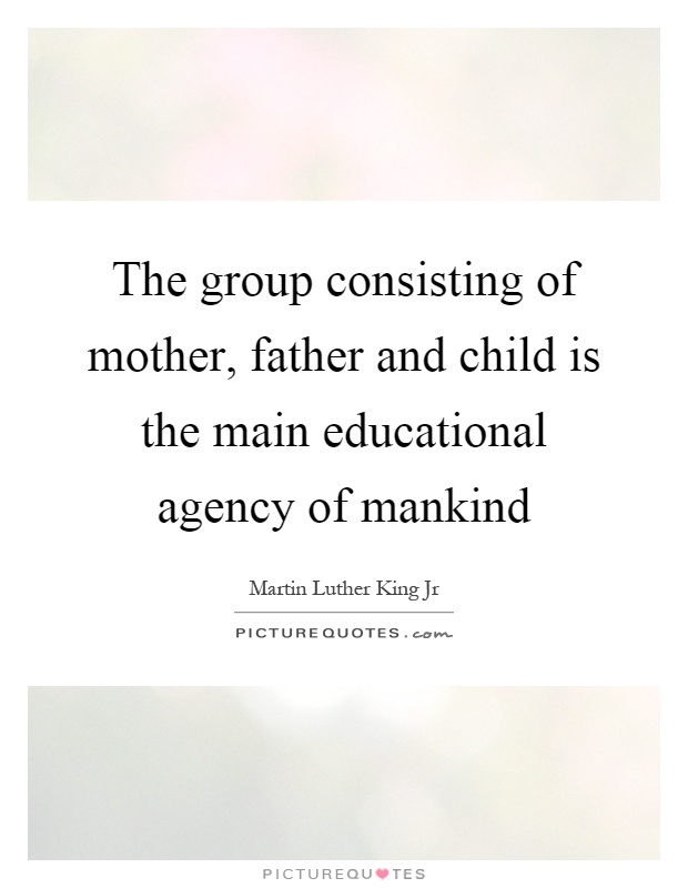 The group consisting of mother, father and child is the main educational agency of mankind Picture Quote #1