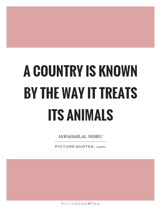 A country is known by the way it treats its animals Picture Quote #1