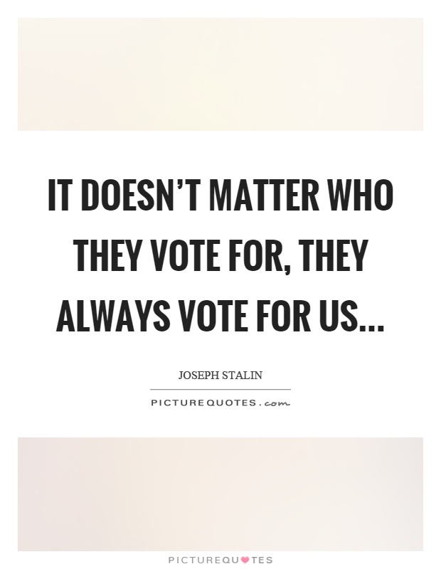 It doesn't matter who they vote for, they always vote for us Picture Quote #1