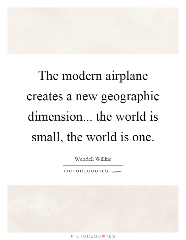 The modern airplane creates a new geographic dimension... the world is small, the world is one Picture Quote #1
