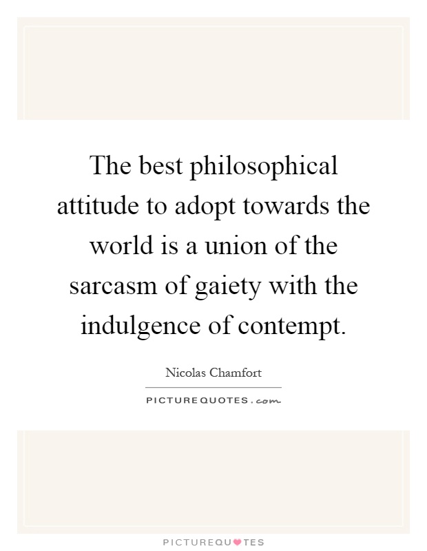 The best philosophical attitude to adopt towards the world is a union of the sarcasm of gaiety with the indulgence of contempt Picture Quote #1