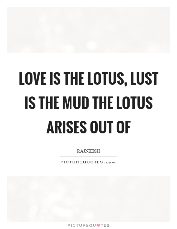 Love is the lotus, lust is the mud the lotus arises out of Picture Quote #1