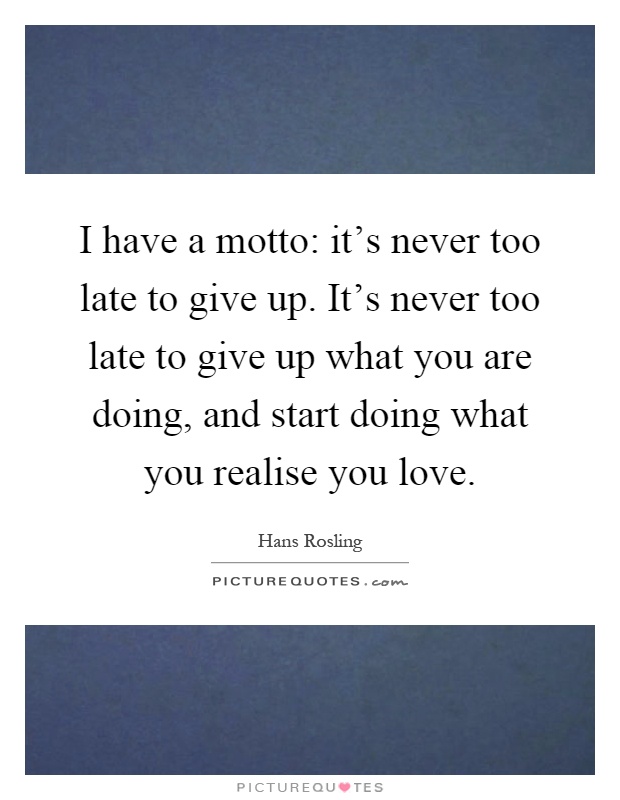 I have a motto: it’s never too late to give up. It’s never too late to give up what you are doing, and start doing what you realise you love Picture Quote #1