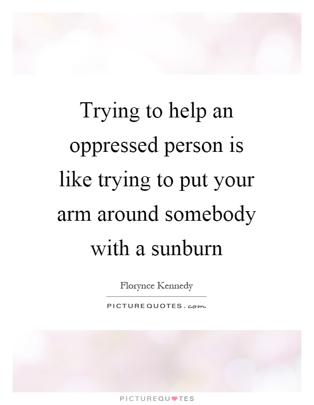 Trying to help an oppressed person is like trying to put your arm around somebody with a sunburn Picture Quote #1