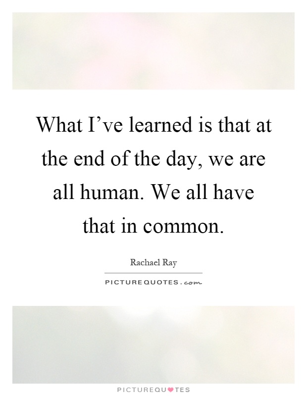 What I’ve learned is that at the end of the day, we are all human. We all have that in common Picture Quote #1