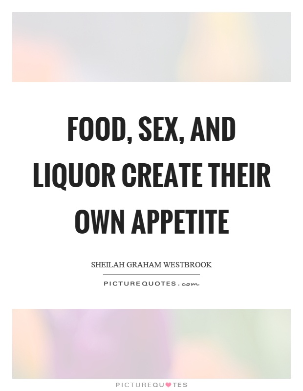 Food, sex, and liquor create their own appetite Picture Quote #1