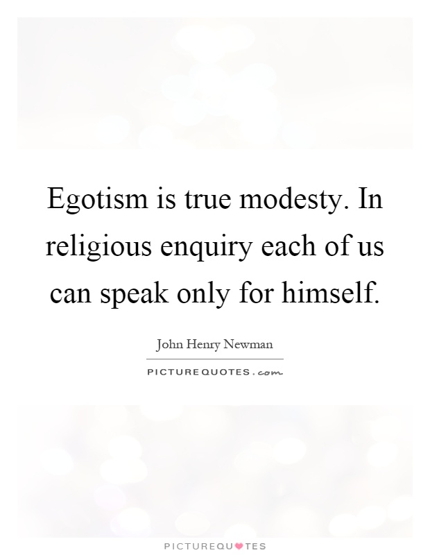 Egotism is true modesty. In religious enquiry each of us can speak only for himself Picture Quote #1