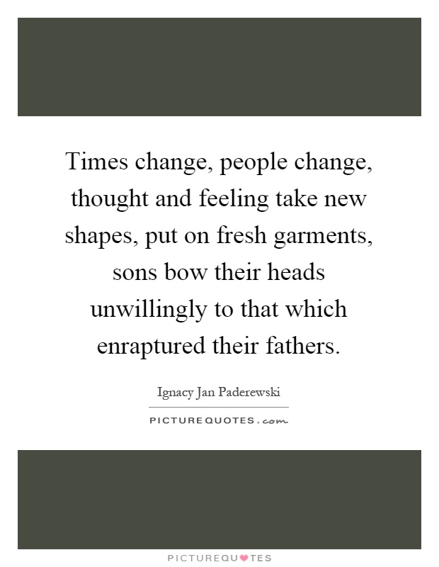 Times change, people change, thought and feeling take new shapes, put on fresh garments, sons bow their heads unwillingly to that which enraptured their fathers Picture Quote #1