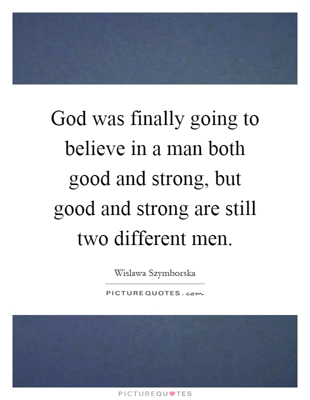 God was finally going to believe in a man both good and strong, but good and strong are still two different men Picture Quote #1