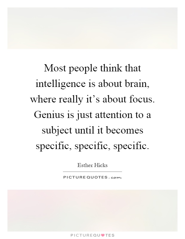 Most people think that intelligence is about brain, where really it’s about focus. Genius is just attention to a subject until it becomes specific, specific, specific Picture Quote #1
