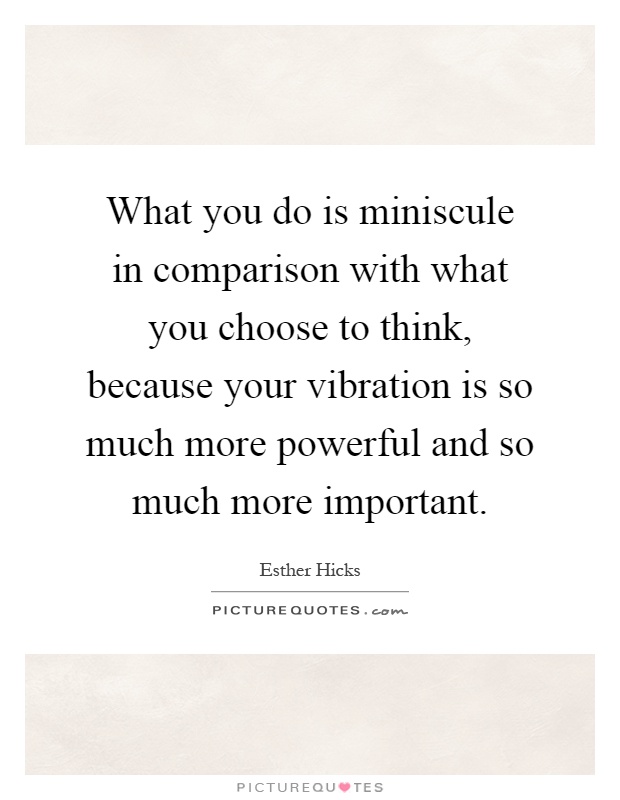 What you do is miniscule in comparison with what you choose to think, because your vibration is so much more powerful and so much more important Picture Quote #1