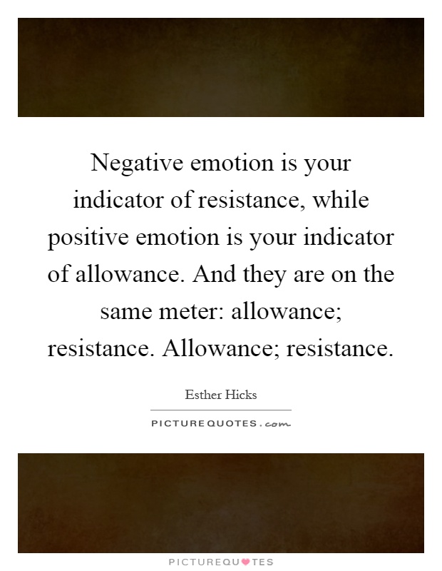 Negative emotion is your indicator of resistance, while positive emotion is your indicator of allowance. And they are on the same meter: allowance; resistance. Allowance; resistance Picture Quote #1