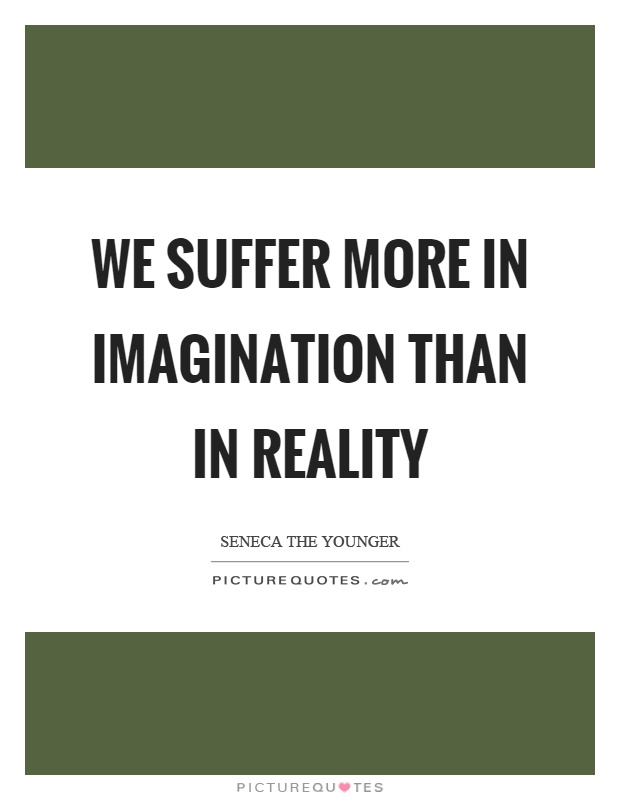 We suffer more in imagination than in reality Picture Quote #1