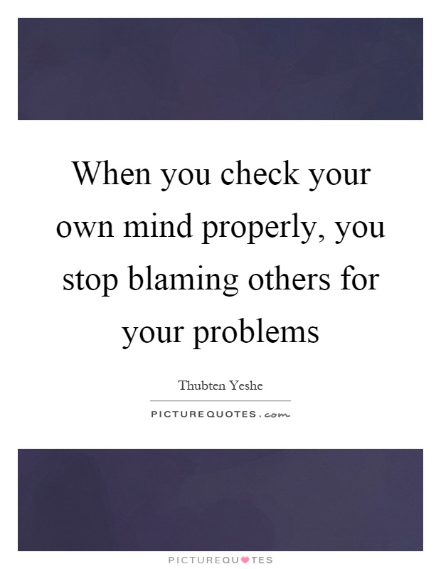 When you check your own mind properly, you stop blaming others for your problems Picture Quote #1