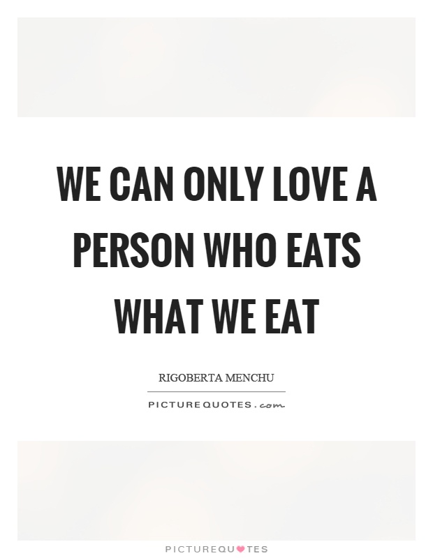 We can only love a person who eats what we eat Picture Quote #1