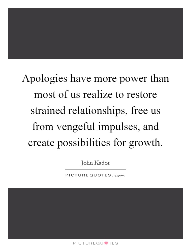 Apologies have more power than most of us realize to restore strained relationships, free us from vengeful impulses, and create possibilities for growth Picture Quote #1