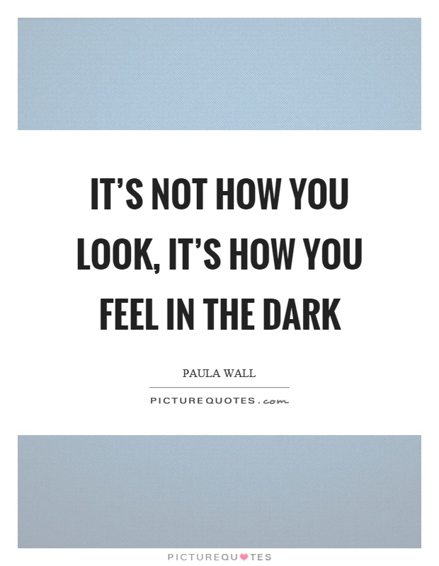 It’s not how you look, it’s how you feel in the dark Picture Quote #1
