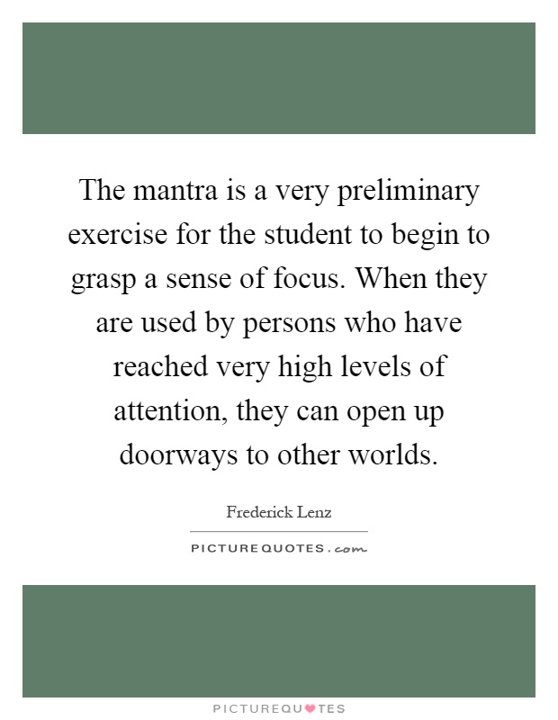 The mantra is a very preliminary exercise for the student to begin to grasp a sense of focus. When they are used by persons who have reached very high levels of attention, they can open up doorways to other worlds Picture Quote #1