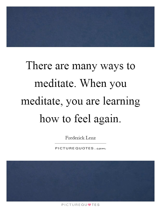 There are many ways to meditate. When you meditate, you are learning how to feel again Picture Quote #1