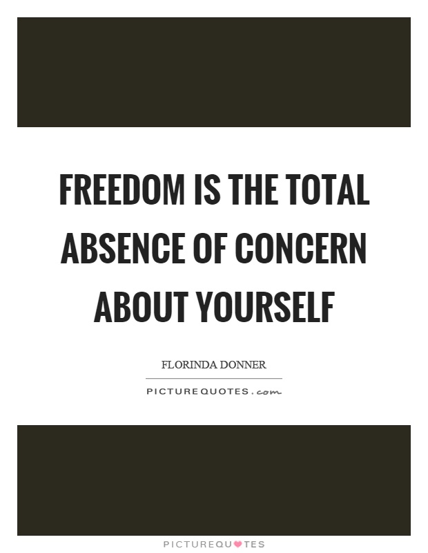 Freedom is the total absence of concern about yourself Picture Quote #1