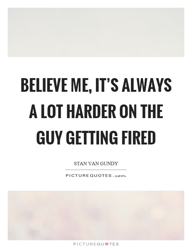 Believe me, it’s always a lot harder on the guy getting fired Picture Quote #1
