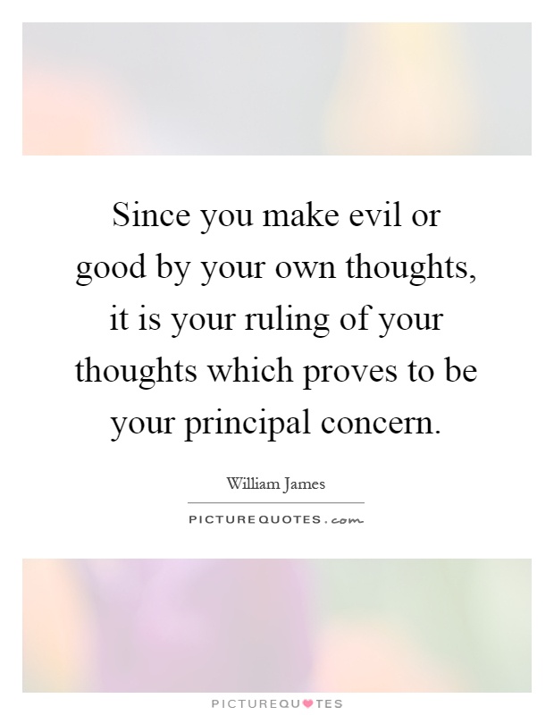 Since you make evil or good by your own thoughts, it is your ruling of your thoughts which proves to be your principal concern Picture Quote #1