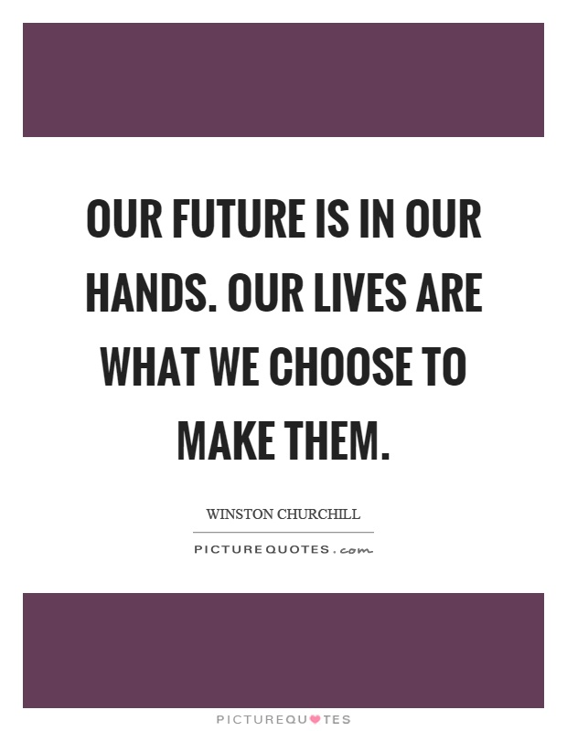 Our Future Is In Our Hands Our Lives Are What We Choose To Make Picture Quotes