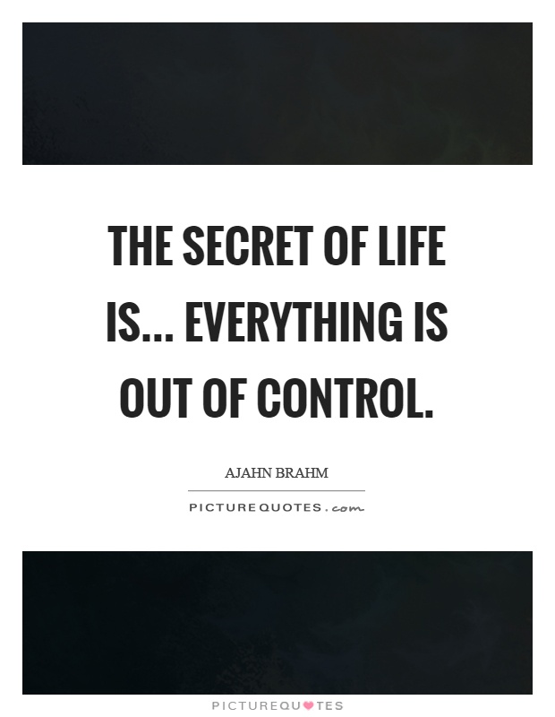 The secret of life is... everything is out of control Picture Quote #1