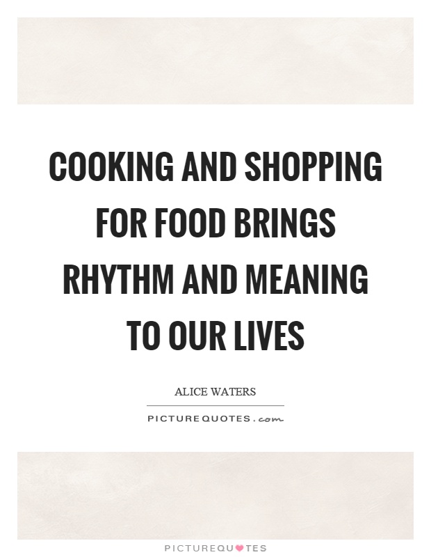 Cooking and shopping for food brings rhythm and meaning to our lives Picture Quote #1