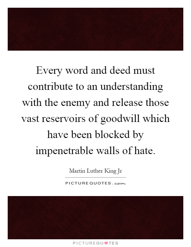 Every word and deed must contribute to an understanding with the enemy and release those vast reservoirs of goodwill which have been blocked by impenetrable walls of hate Picture Quote #1