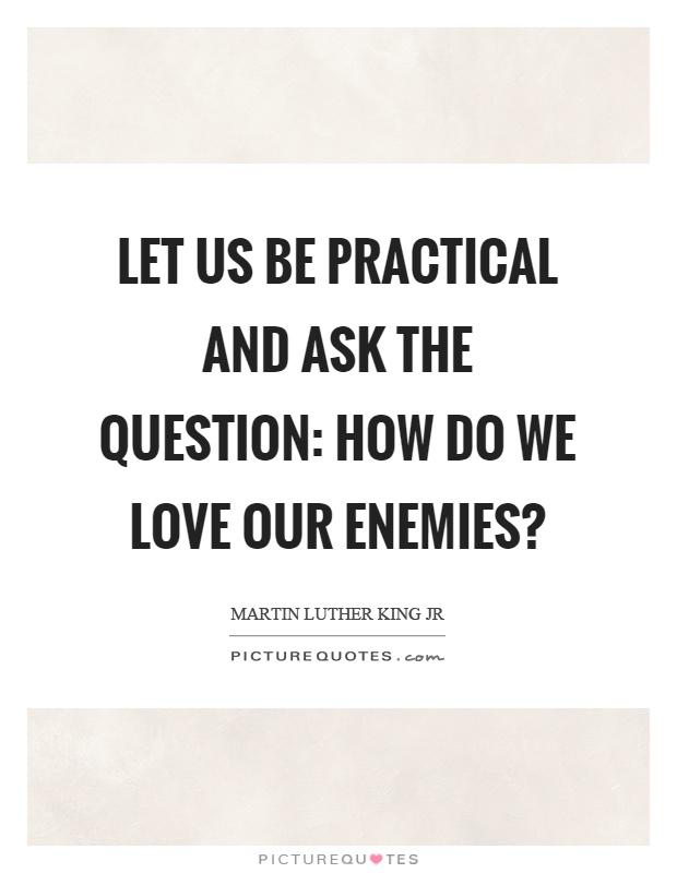 Let us be practical and ask the question: How do we love our enemies? Picture Quote #1