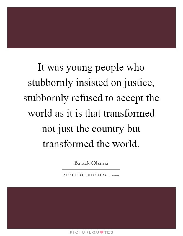 It was young people who stubbornly insisted on justice, stubbornly refused to accept the world as it is that transformed not just the country but transformed the world Picture Quote #1