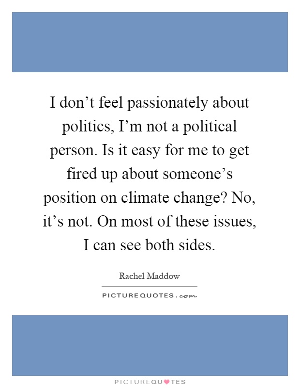 I don’t feel passionately about politics, I’m not a political person. Is it easy for me to get fired up about someone’s position on climate change? No, it’s not. On most of these issues, I can see both sides Picture Quote #1