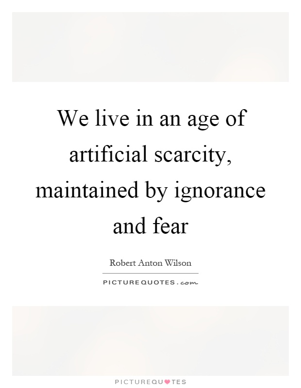 We live in an age of artificial scarcity, maintained by ignorance and fear Picture Quote #1