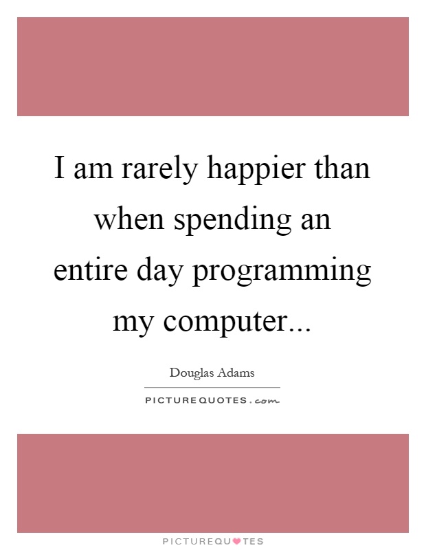 I am rarely happier than when spending an entire day programming my computer Picture Quote #1